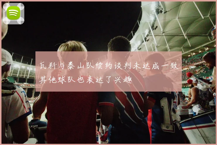 瓦科与泰山队续约谈判未达成一致其他球队也表达了兴趣