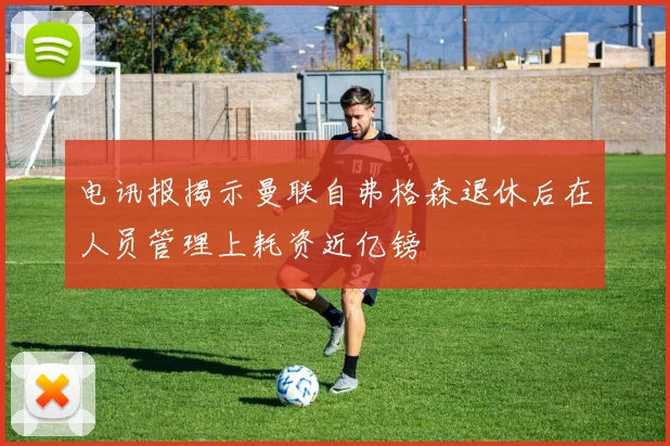 电讯报揭示曼联自弗格森退休后在人员管理上耗资近亿镑