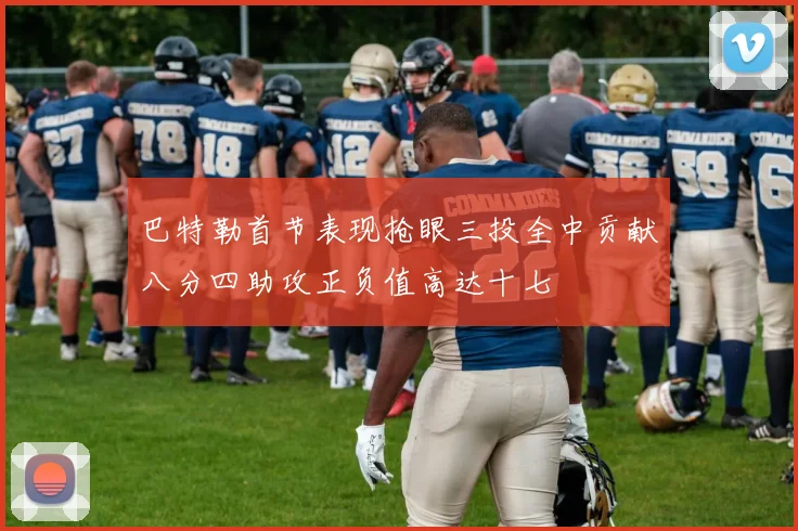 巴特勒首节表现抢眼三投全中贡献八分四助攻正负值高达十七