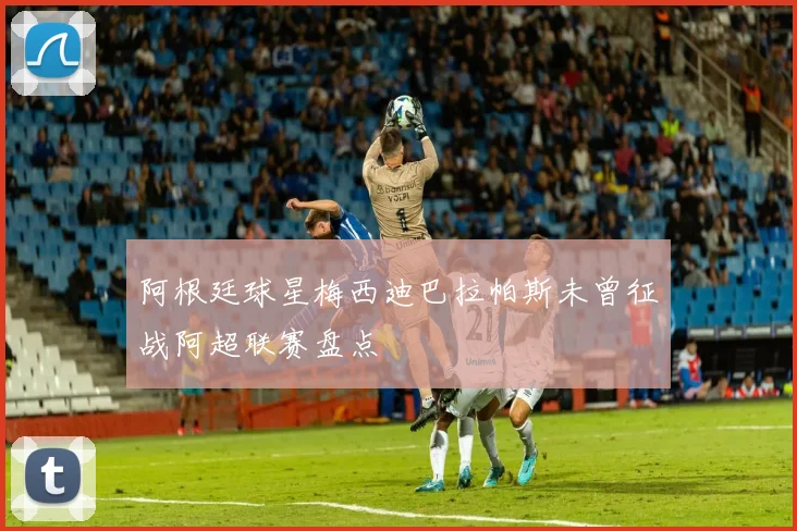 阿根廷球星梅西迪巴拉帕斯未曾征战阿超联赛盘点