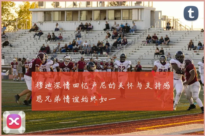穆迪深情回忆卢尼的关怀与支持感恩兄弟情谊始终如一