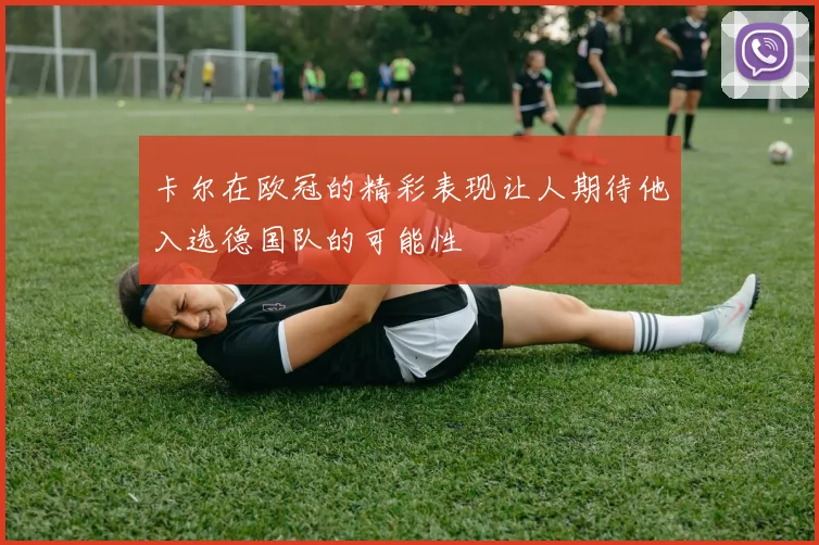 卡尔在欧冠的精彩表现让人期待他入选德国队的可能性