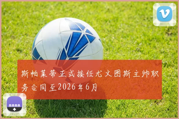 斯帕莱蒂正式接任尤文图斯主帅职务合同至2026年6月