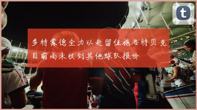 多特蒙德全力以赴留住施洛特贝克目前尚未收到其他球队报价
