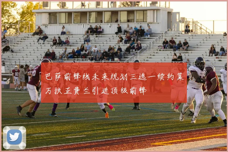 巴萨前锋线未来规划三选一续约莱万扶正费兰引进顶级前锋