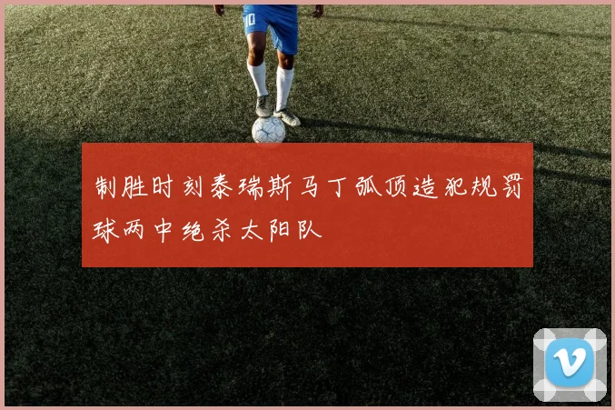 制胜时刻泰瑞斯马丁弧顶造犯规罚球两中绝杀太阳队