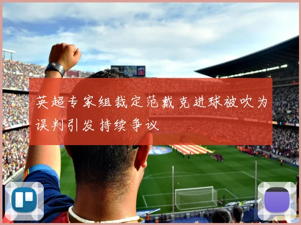 英超专家组裁定范戴克进球被吹为误判引发持续争议