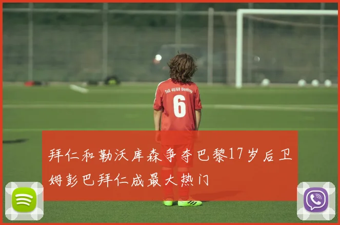 拜仁和勒沃库森争夺巴黎17岁后卫姆彭巴拜仁成最大热门