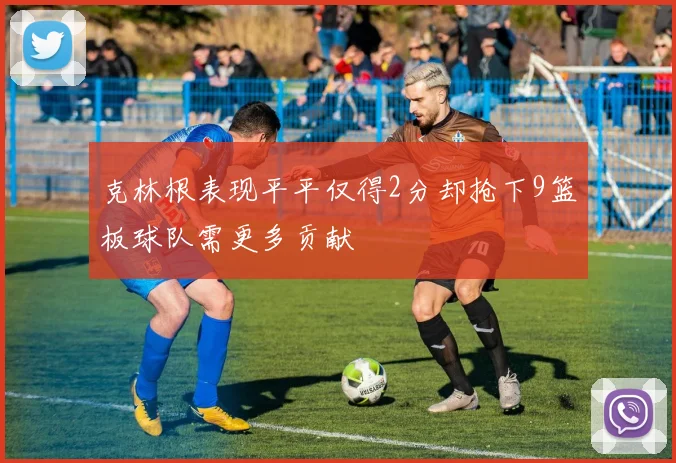 克林根表现平平仅得2分却抢下9篮板球队需更多贡献