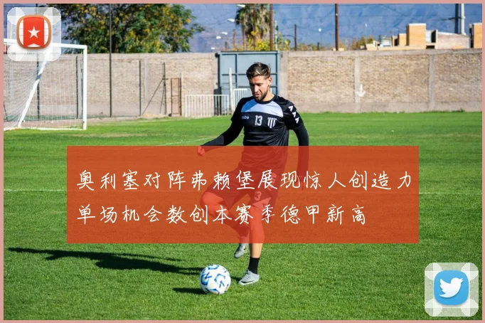 奥利塞对阵弗赖堡展现惊人创造力单场机会数创本赛季德甲新高