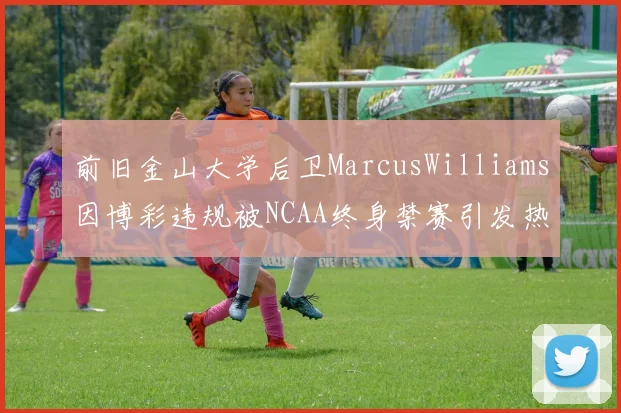 前旧金山大学后卫MarcusWilliams因博彩违规被NCAA终身禁赛引发热议