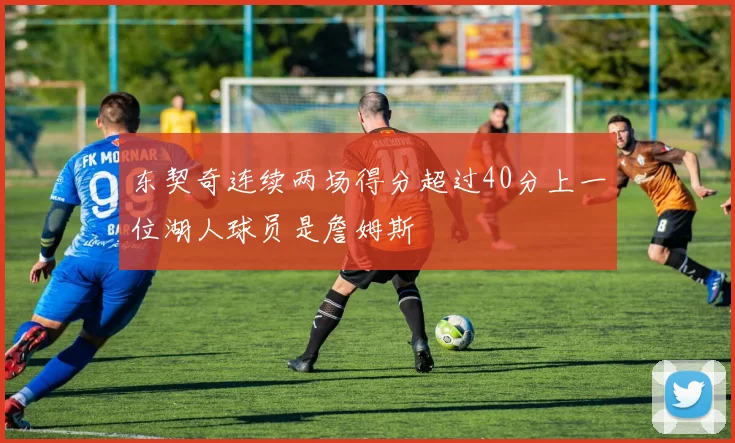 东契奇连续两场得分超过40分上一位湖人球员是詹姆斯