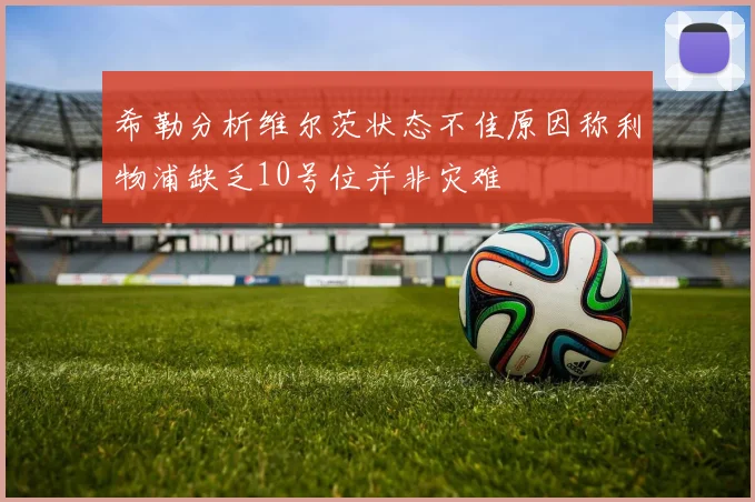 希勒分析维尔茨状态不佳原因称利物浦缺乏10号位并非灾难