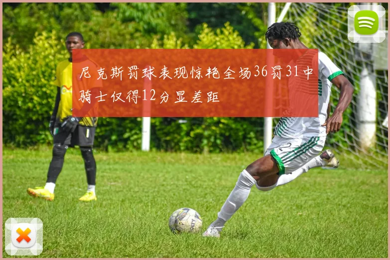 尼克斯罚球表现惊艳全场36罚31中骑士仅得12分显差距