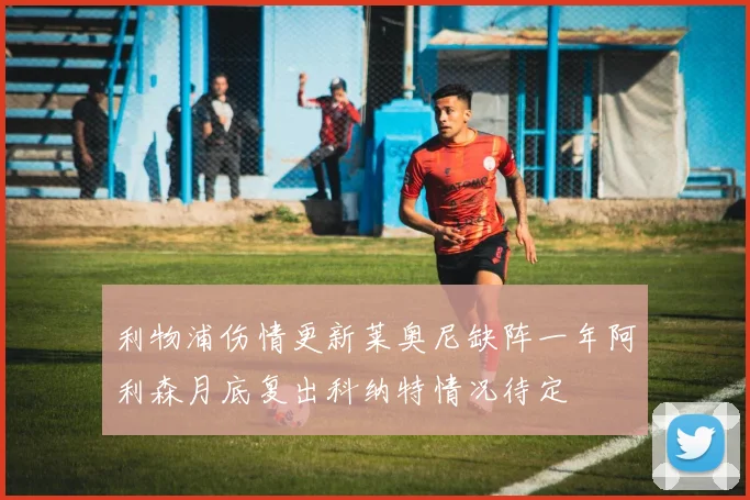 利物浦伤情更新莱奥尼缺阵一年阿利森月底复出科纳特情况待定