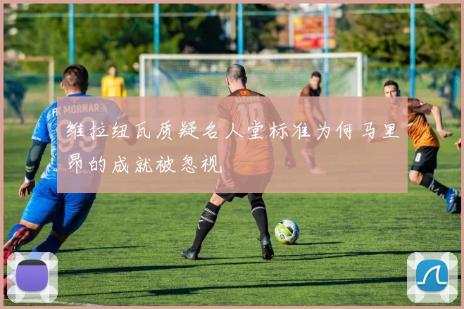 维拉纽瓦质疑名人堂标准为何马里昂的成就被忽视